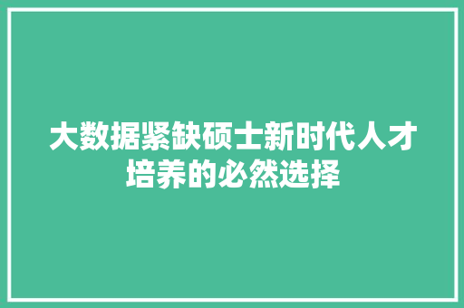 大数据紧缺硕士新时代人才培养的必然选择