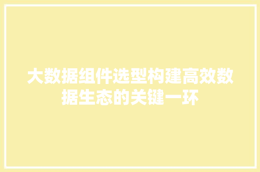 大数据组件选型构建高效数据生态的关键一环