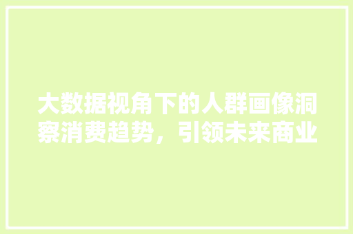大数据视角下的人群画像洞察消费趋势，引领未来商业步骤  第1张