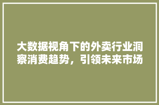 大数据视角下的外卖行业洞察消费趋势，引领未来市场  第1张