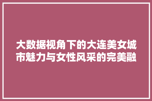 大数据视角下的大连美女城市魅力与女性风采的完美融合  第1张