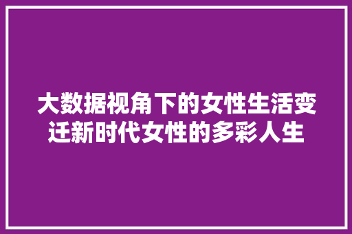 大数据视角下的女性生活变迁新时代女性的多彩人生  第1张