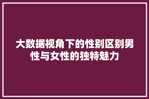 大数据视角下的性别区别男性与女性的独特魅力