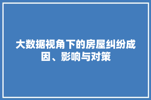 大数据视角下的房屋纠纷成因、影响与对策