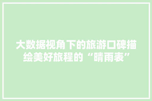 大数据视角下的旅游口碑描绘美好旅程的“晴雨表”  第1张