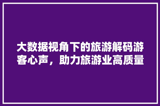 大数据视角下的旅游解码游客心声，助力旅游业高质量发展  第1张
