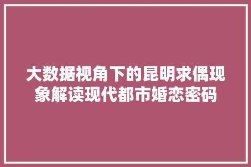 大数据视角下的昆明求偶现象解读现代都市婚恋密码  第1张