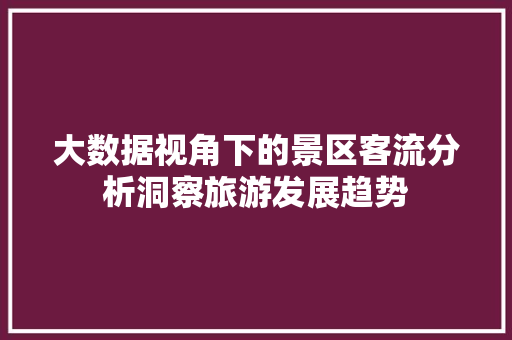 大数据视角下的景区客流分析洞察旅游发展趋势  第1张