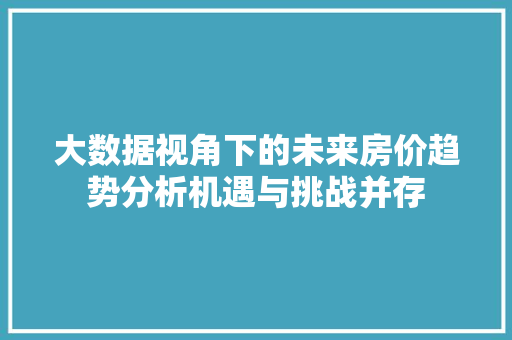 大数据视角下的未来房价趋势分析机遇与挑战并存  第1张