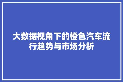 大数据视角下的橙色汽车流行趋势与市场分析  第1张