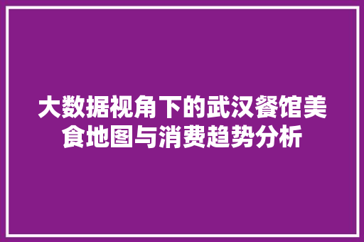 大数据视角下的武汉餐馆美食地图与消费趋势分析