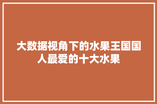 大数据视角下的水果王国国人最爱的十大水果  第1张