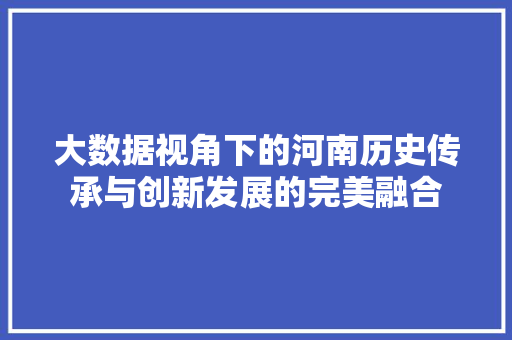 大数据视角下的河南历史传承与创新发展的完美融合  第1张