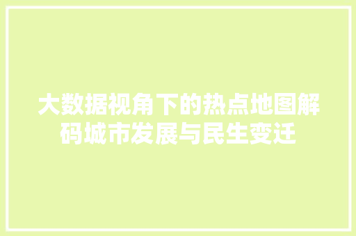 大数据视角下的热点地图解码城市发展与民生变迁