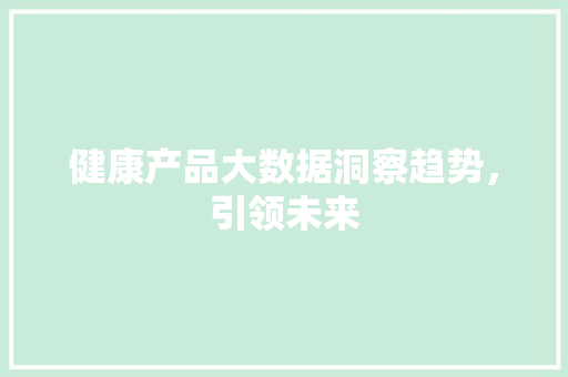 健康产品大数据洞察趋势，引领未来