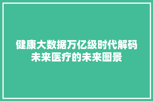 健康大数据万亿级时代解码未来医疗的未来图景  第1张