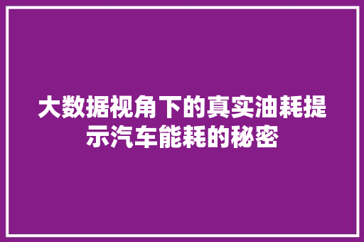 大数据视角下的真实油耗提示汽车能耗的秘密