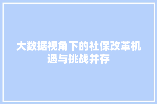 大数据视角下的社保改革机遇与挑战并存  第1张