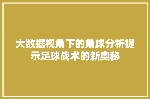 大数据视角下的角球分析提示足球战术的新奥秘
