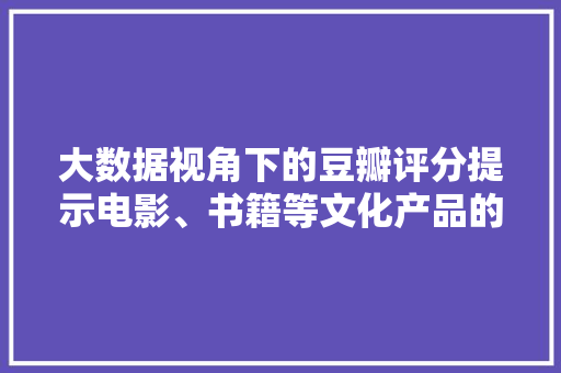大数据视角下的豆瓣评分提示电影、书籍等文化产品的魅力与价值