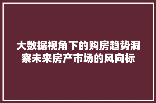 大数据视角下的购房趋势洞察未来房产市场的风向标