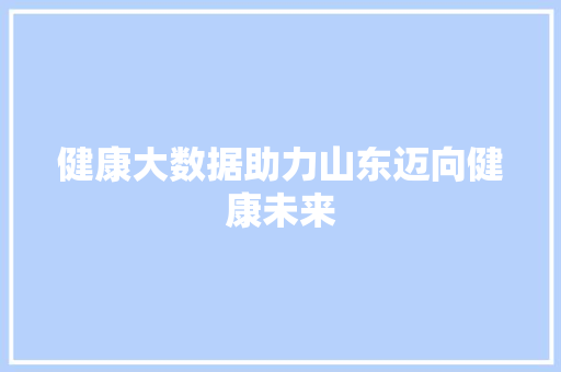 健康大数据助力山东迈向健康未来