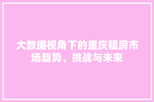大数据视角下的重庆租房市场趋势、挑战与未来  第1张