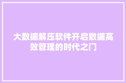大数据解压软件开启数据高效管理的时代之门