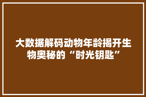大数据解码动物年龄揭开生物奥秘的“时光钥匙”