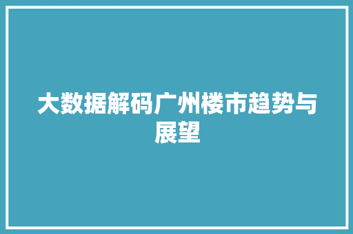 大数据解码广州楼市趋势与展望  第1张