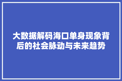 大数据解码海口单身现象背后的社会脉动与未来趋势