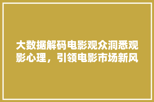 大数据解码电影观众洞悉观影心理，引领电影市场新风向  第1张