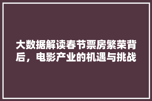 大数据解读春节票房繁荣背后，电影产业的机遇与挑战