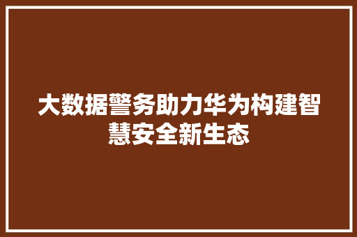 大数据警务助力华为构建智慧安全新生态  第1张