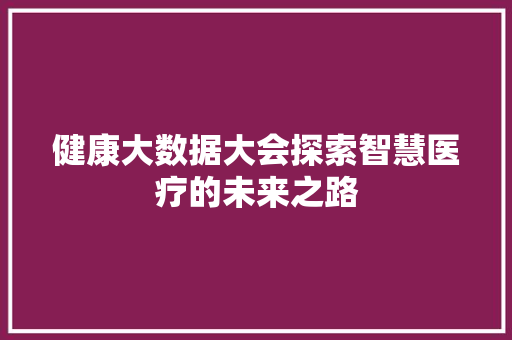 健康大数据大会探索智慧医疗的未来之路  第1张