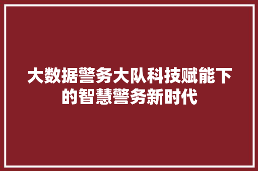 大数据警务大队科技赋能下的智慧警务新时代  第1张