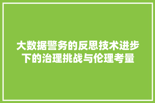 大数据警务的反思技术进步下的治理挑战与伦理考量  第1张