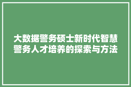 大数据警务硕士新时代智慧警务人才培养的探索与方法  第1张