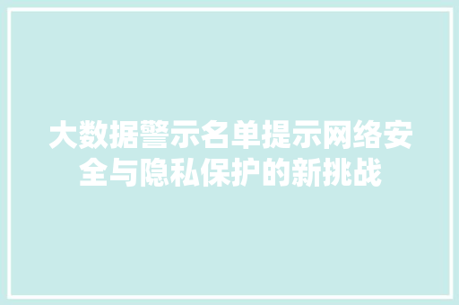 大数据警示名单提示网络安全与隐私保护的新挑战  第1张