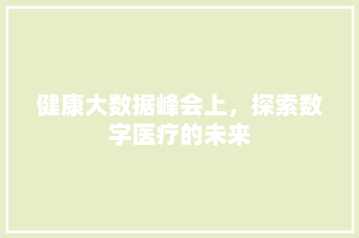 健康大数据峰会上，探索数字医疗的未来  第1张