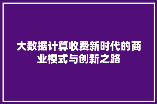 大数据计算收费新时代的商业模式与创新之路  第1张