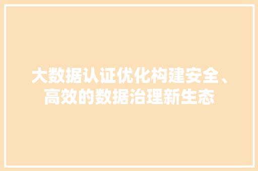 大数据认证优化构建安全、高效的数据治理新生态  第1张