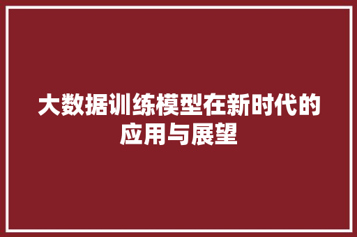 大数据训练模型在新时代的应用与展望  第1张