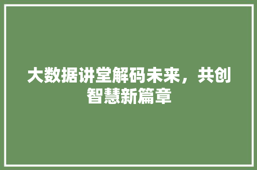 大数据讲堂解码未来，共创智慧新篇章  第1张