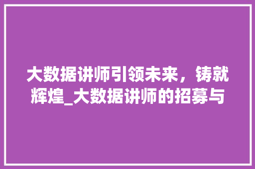 大数据讲师引领未来，铸就辉煌_大数据讲师的招募与培养