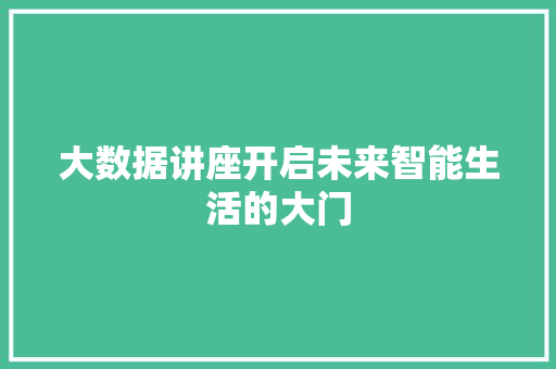 大数据讲座开启未来智能生活的大门
