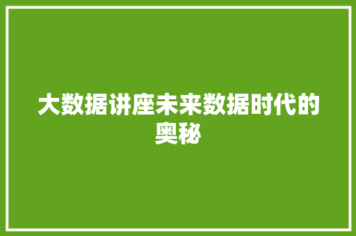 大数据讲座未来数据时代的奥秘  第1张