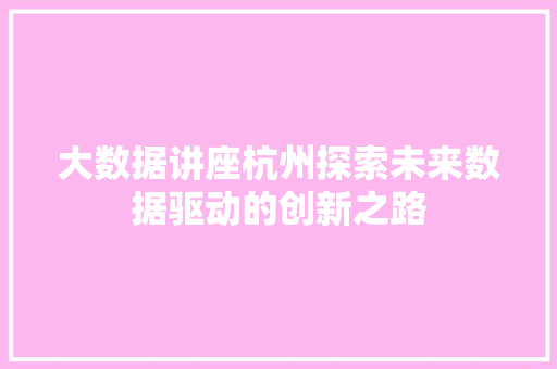 大数据讲座杭州探索未来数据驱动的创新之路  第1张