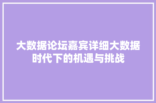 大数据论坛嘉宾详细大数据时代下的机遇与挑战