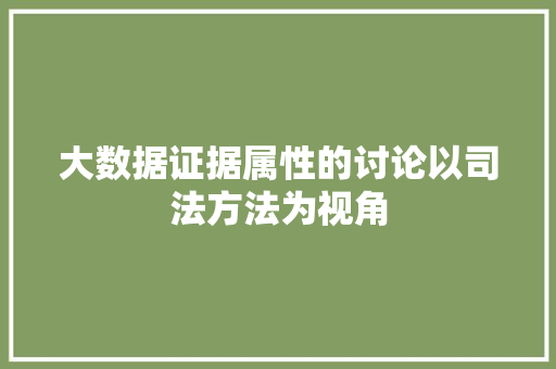 大数据证据属性的讨论以司法方法为视角